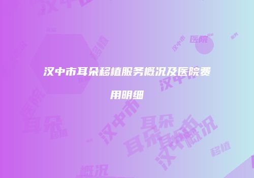 汉中市耳朵移植服务概况及医院费用明细