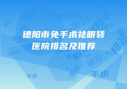 德阳市免手术祛眼袋医院排名及推荐