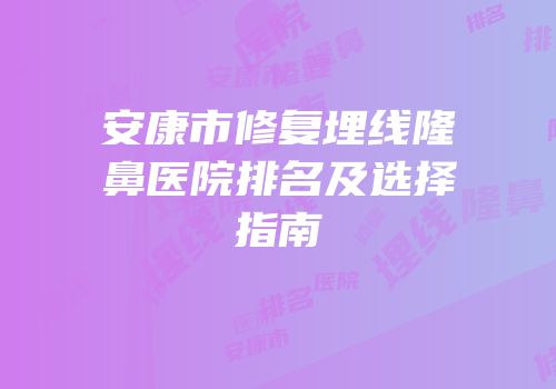 安康市修复埋线隆鼻医院排名及选择指南