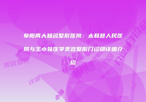 阜阳两大知名整形医院：太和县人民医院与王小妹医学美容整形门诊部详细介绍