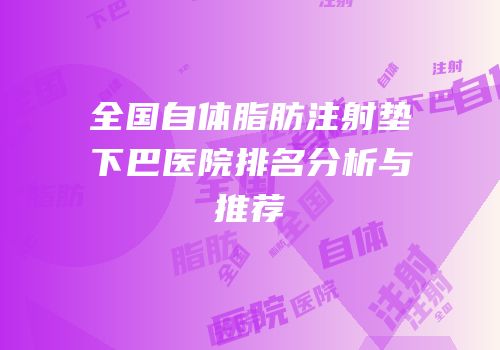 全国自体脂肪注射垫下巴医院排名分析与推荐