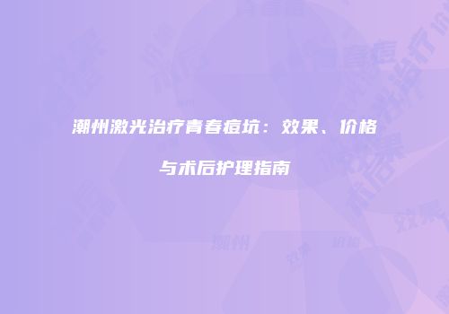 潮州激光治疗青春痘坑：效果、价格与术后护理指南