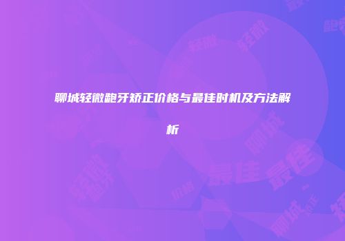 聊城轻微龅牙矫正价格与最佳时机及方法解析