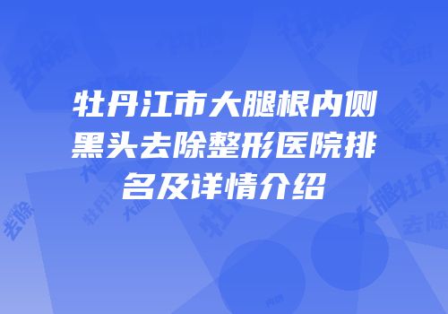 牡丹江市大腿根内侧黑头去除整形医院排名及详情介绍