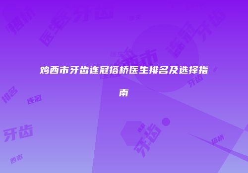 鸡西市牙齿连冠搭桥医生排名及选择指南