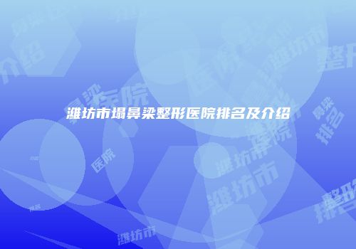潍坊市塌鼻梁整形医院排名及介绍