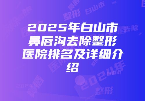 2025年白山市鼻唇沟去除整形医院排名及详细介绍
