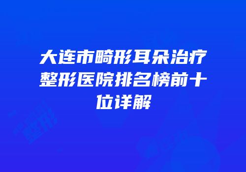 大连市畸形耳朵治疗整形医院排名榜前十位详解