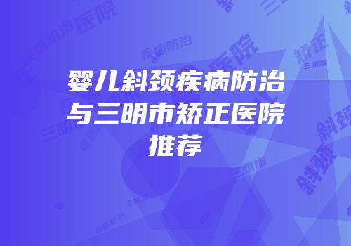 婴儿斜颈疾病防治与三明市矫正医院推荐