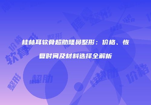 桂林耳软骨超肋隆鼻整形：价格、恢复时间及材料选择全解析
