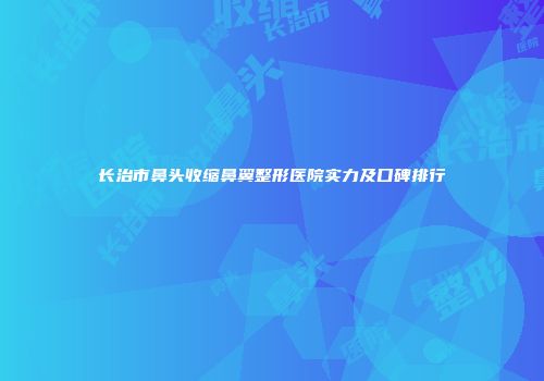 长治市鼻头收缩鼻翼整形医院实力及口碑排行