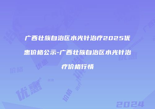 广西壮族自治区水光针治疗2025优惠价格公示-广西壮族自治区水光针治疗价格行情
