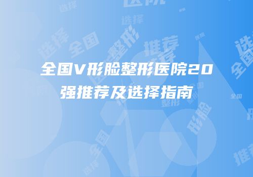 全国V形脸整形医院20强推荐及选择指南