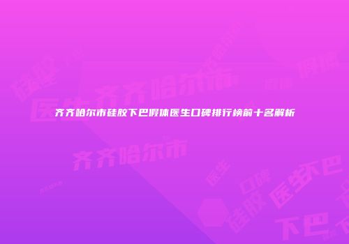 齐齐哈尔市硅胶下巴假体医生口碑排行榜前十名解析