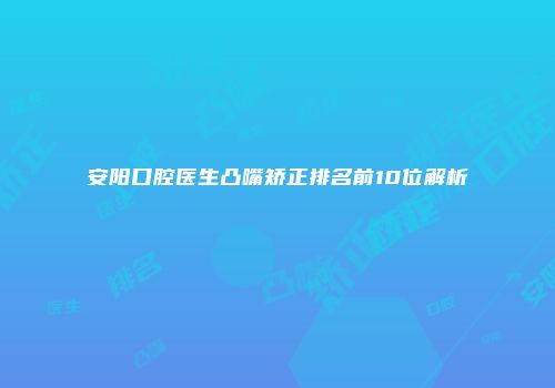 安阳口腔医生凸嘴矫正排名前10位解析