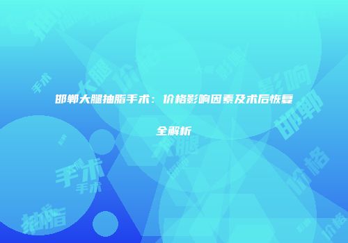 邯郸大腿抽脂手术：价格影响因素及术后恢复全解析