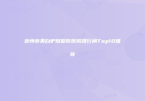 泉州市美白护肤整形医院排行榜Top10推荐