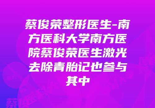 蔡俊荣整形医生-南方医科大学南方医院蔡俊荣医生激光去除青胎记也参与其中
