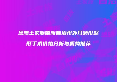 恩施土家族苗族自治州外耳畸形整形手术价格分析与机构推荐