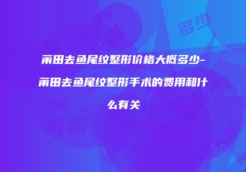 莆田去鱼尾纹整形价格大概多少-莆田去鱼尾纹整形手术的费用和什么有关