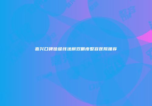 嘉兴口碑佳缝线法割双眼皮整容医院推荐
