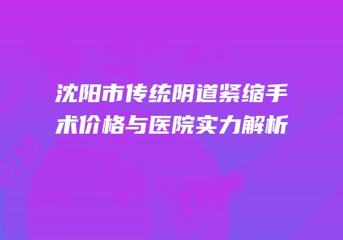 沈阳市传统阴道紧缩手术价格与医院实力解析