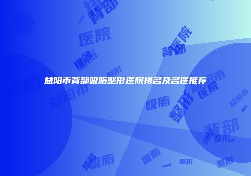 益阳市背部吸脂整形医院排名及名医推荐