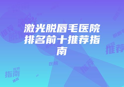 激光脱唇毛医院排名前十推荐指南