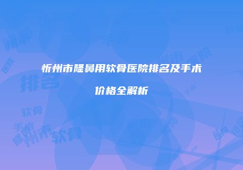 忻州市隆鼻用软骨医院排名及手术价格全解析