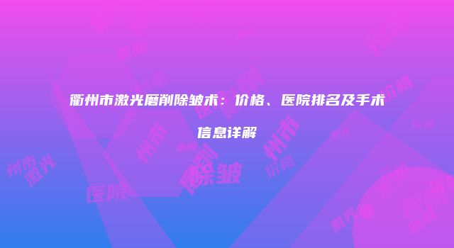 衢州市激光磨削除皱术：价格、医院排名及手术信息详解