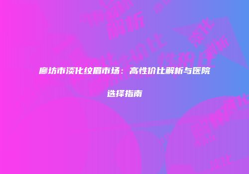 廊坊市淡化纹眉市场：高性价比解析与医院选择指南