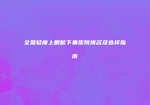 全国轻度上眼睑下垂医院排名及选择指南