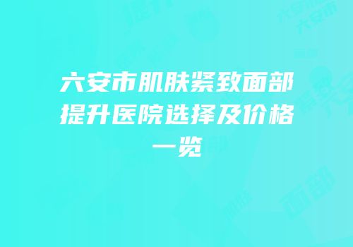 六安市肌肤紧致面部提升医院选择及价格一览