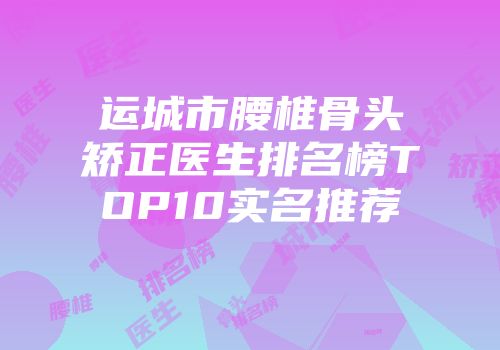 运城市腰椎骨头矫正医生排名榜TOP10实名推荐