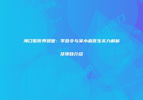 海口整形界翘楚：李岳令与吴小燕医生实力解析及项目介绍