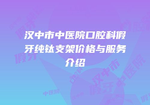 汉中市中医院口腔科假牙纯钛支架价格与服务介绍