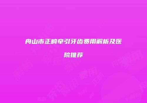 舟山市正畸牵引牙齿费用解析及医院推荐