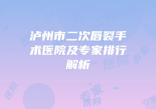 泸州市二次唇裂手术医院及专家排行解析