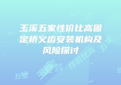 玉溪五家性价比高固定桥义齿安装机构及风险探讨