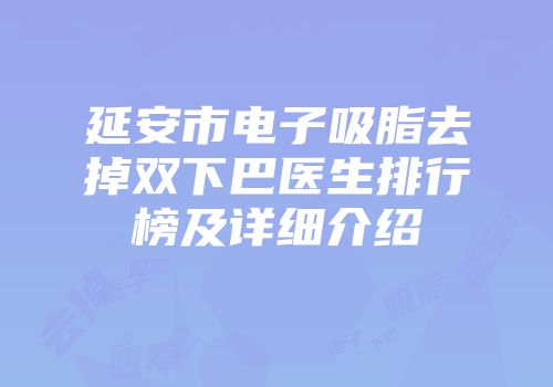 延安市电子吸脂去掉双下巴医生排行榜及详细介绍