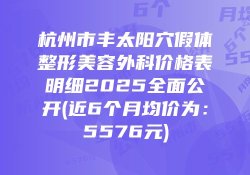 杭州市丰太阳穴假体整形美容外科价格表明细2025全面公开(近6个月均价为：5576元)