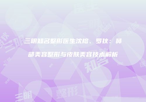 三明知名整形医生沈榕、罗狄：鼻部美容整形与皮肤美容技术解析