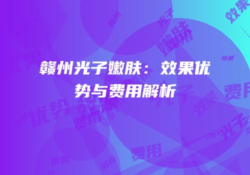 赣州光子嫩肤：效果优势与费用解析