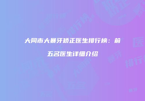 大同市大暴牙矫正医生排行榜：前五名医生详细介绍