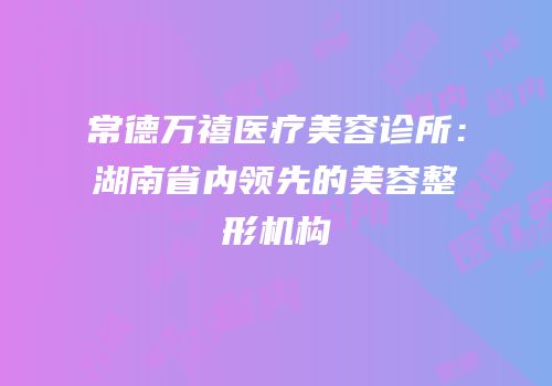 常德万禧医疗美容诊所：湖南省内领先的美容整形机构