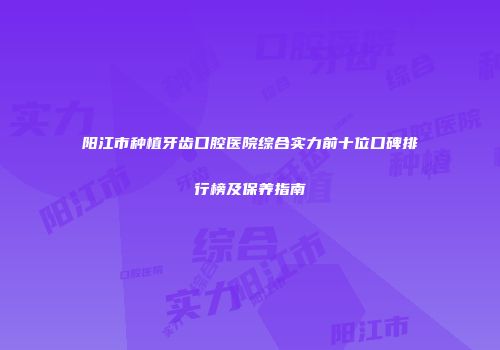 阳江市种植牙齿口腔医院综合实力前十位口碑排行榜及保养指南