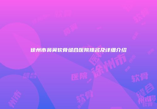 徐州市鼻翼软骨缝合医院排名及详细介绍