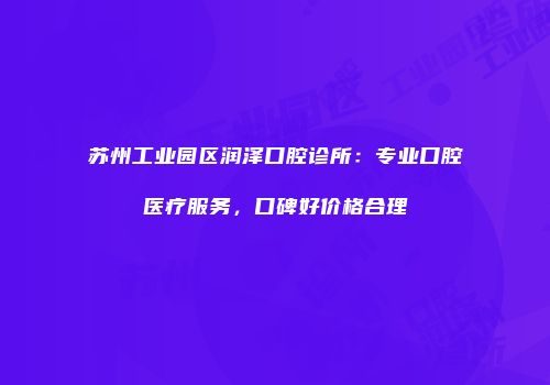 苏州工业园区润泽口腔诊所：专业口腔医疗服务，口碑好价格合理