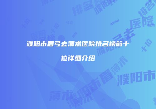濮阳市眉弓去薄术医院排名榜前十位详细介绍
