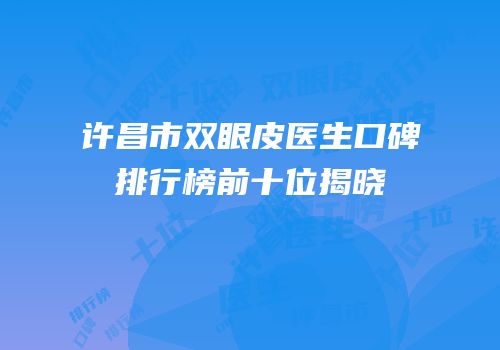 许昌市双眼皮医生口碑排行榜前十位揭晓